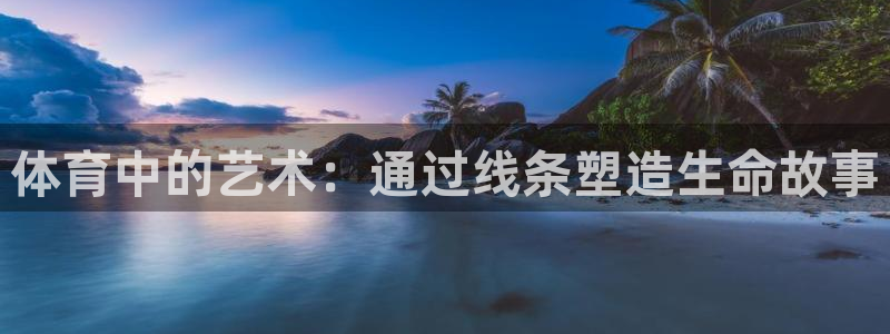 ug环球官网登录入口：体育中的艺术：通过线条塑造生命故事