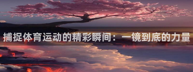 ug环球官网注册：捕捉体育运动的精彩瞬间：一镜到底的力量