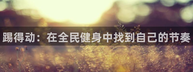 ug环球官网：踢得动：在全民健身中找到自己的节奏