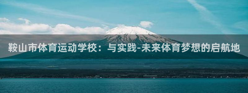 菲律宾ug环球官网：鞍山市体育运动学校：与实践-未来体育梦想的启航地