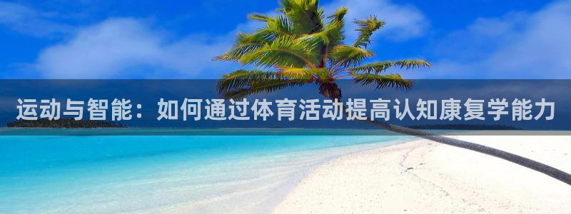 ug环球官网注册：运动与智能：如何通过体育活动提高认知康复学能力